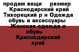 продам вещи 42 размер  - Краснодарский край, Тихорецкий р-н Одежда, обувь и аксессуары » Женская одежда и обувь   . Краснодарский край